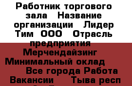 Работник торгового зала › Название организации ­ Лидер Тим, ООО › Отрасль предприятия ­ Мерчендайзинг › Минимальный оклад ­ 13 500 - Все города Работа » Вакансии   . Тыва респ.,Ак-Довурак г.